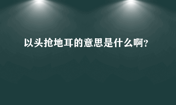 以头抢地耳的意思是什么啊？