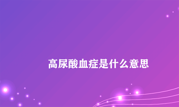 
        高尿酸血症是什么意思
    