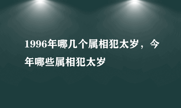 1996年哪几个属相犯太岁，今年哪些属相犯太岁