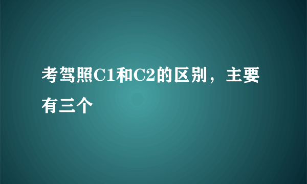 考驾照C1和C2的区别，主要有三个