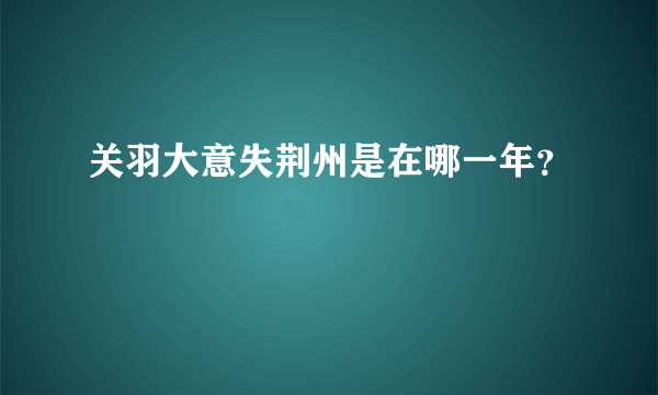 关羽大意失荆州是在哪一年？