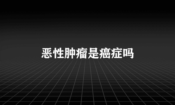 恶性肿瘤是癌症吗