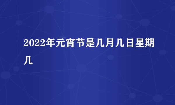 2022年元宵节是几月几日星期几