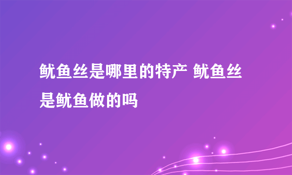 鱿鱼丝是哪里的特产 鱿鱼丝是鱿鱼做的吗