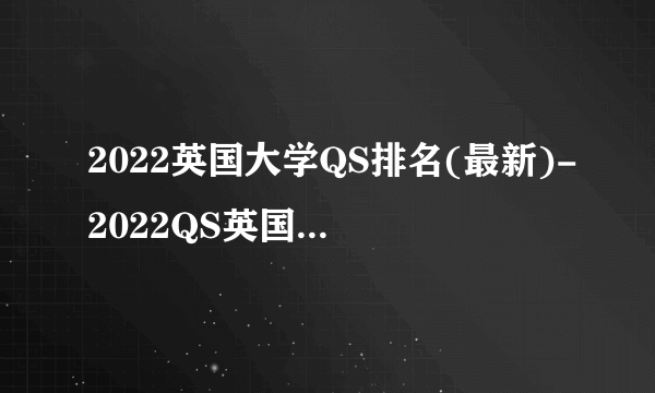 2022英国大学QS排名(最新)-2022QS英国大学排名一览表