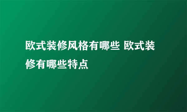 欧式装修风格有哪些 欧式装修有哪些特点