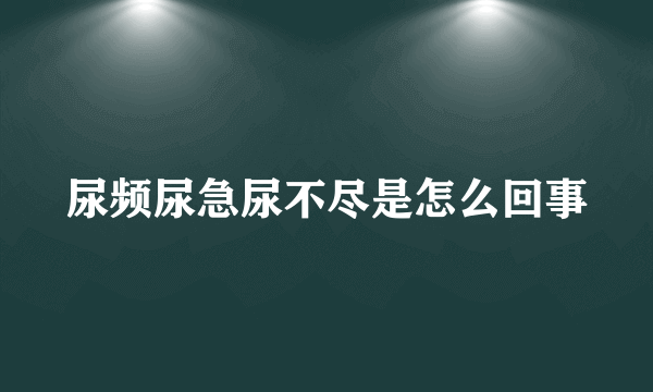 尿频尿急尿不尽是怎么回事