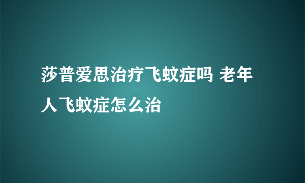 莎普爱思治疗飞蚊症吗 老年人飞蚊症怎么治