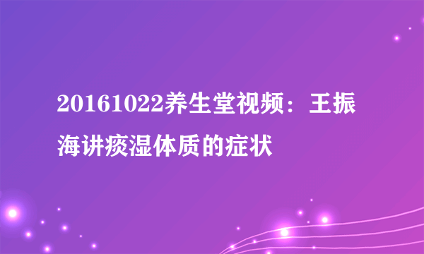 20161022养生堂视频：王振海讲痰湿体质的症状