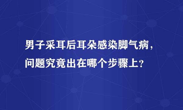 男子采耳后耳朵感染脚气病，问题究竟出在哪个步骤上？