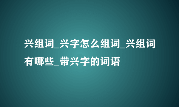 兴组词_兴字怎么组词_兴组词有哪些_带兴字的词语