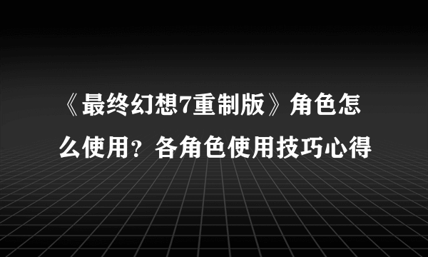 《最终幻想7重制版》角色怎么使用？各角色使用技巧心得