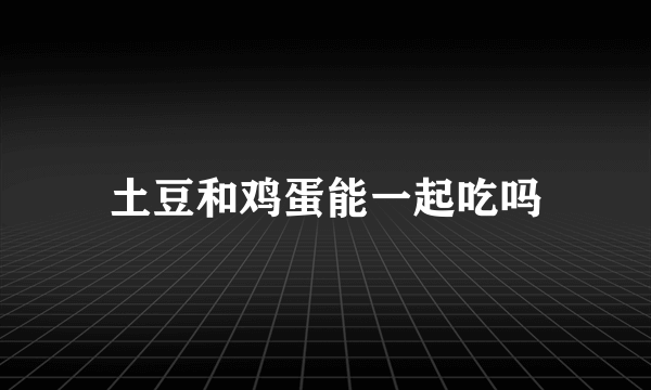 土豆和鸡蛋能一起吃吗