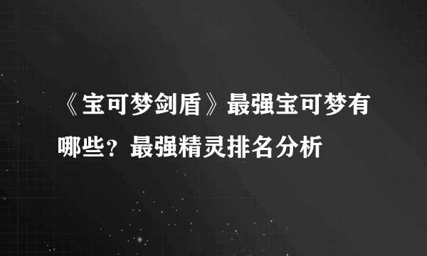 《宝可梦剑盾》最强宝可梦有哪些？最强精灵排名分析