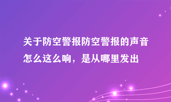 关于防空警报防空警报的声音怎么这么响，是从哪里发出