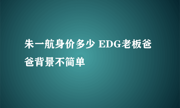 朱一航身价多少 EDG老板爸爸背景不简单