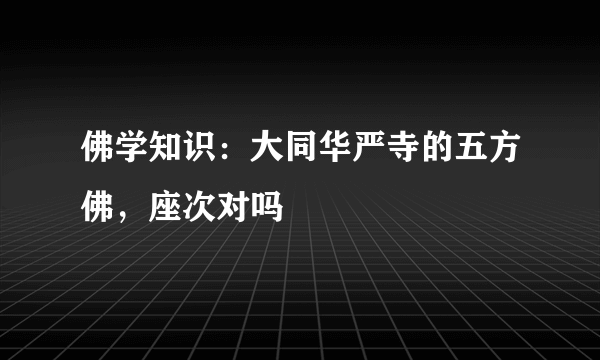 佛学知识：大同华严寺的五方佛，座次对吗