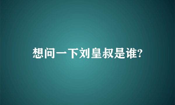 想问一下刘皇叔是谁?