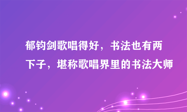 郁钧剑歌唱得好，书法也有两下子，堪称歌唱界里的书法大师