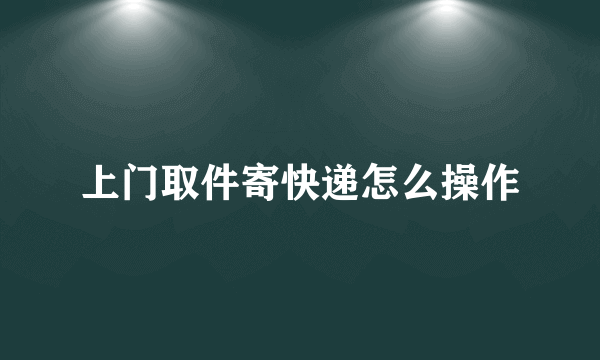 上门取件寄快递怎么操作