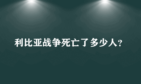 利比亚战争死亡了多少人？