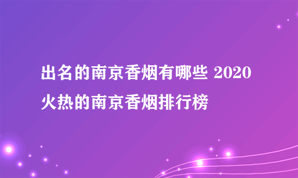 出名的南京香烟有哪些 2020火热的南京香烟排行榜