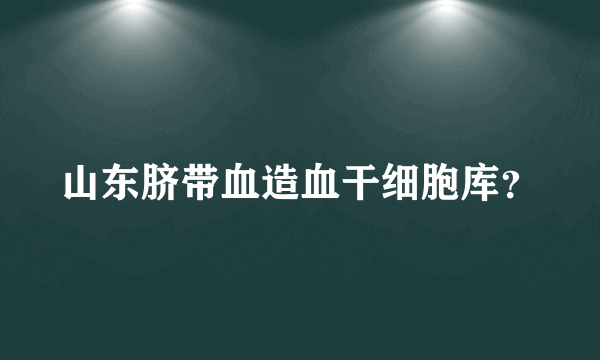 山东脐带血造血干细胞库？