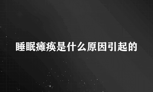 睡眠瘫痪是什么原因引起的