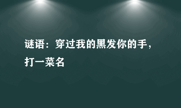 谜语：穿过我的黑发你的手，打一菜名