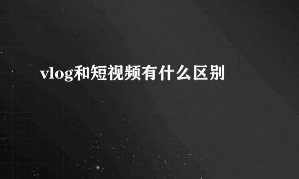 vlog和短视频有什么区别