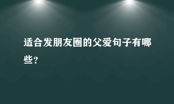 适合发朋友圈的父爱句子有哪些？