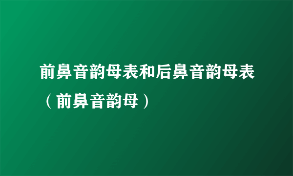 前鼻音韵母表和后鼻音韵母表（前鼻音韵母）