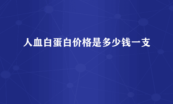 人血白蛋白价格是多少钱一支