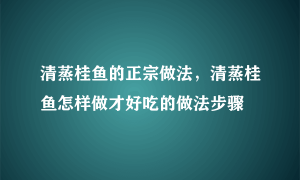 清蒸桂鱼的正宗做法，清蒸桂鱼怎样做才好吃的做法步骤