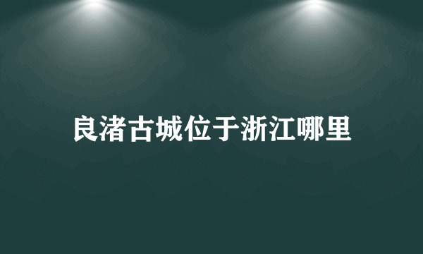 良渚古城位于浙江哪里