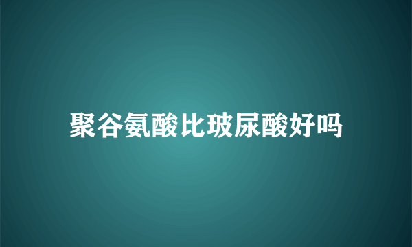 聚谷氨酸比玻尿酸好吗