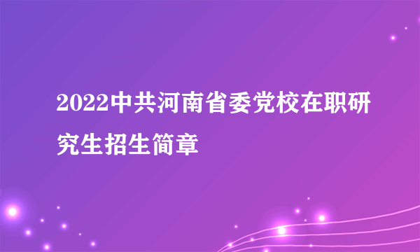 2022中共河南省委党校在职研究生招生简章