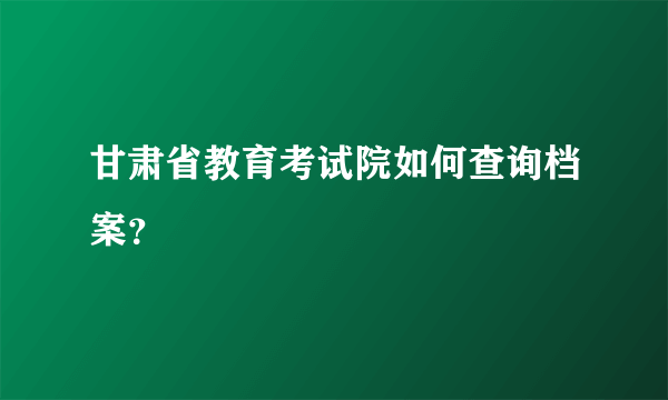 甘肃省教育考试院如何查询档案？