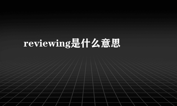 reviewing是什么意思