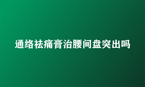 通络祛痛膏治腰间盘突出吗