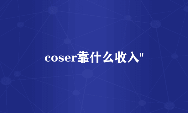 coser靠什么收入