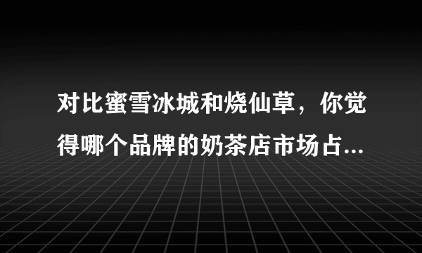 对比蜜雪冰城和烧仙草，你觉得哪个品牌的奶茶店市场占有率最高？