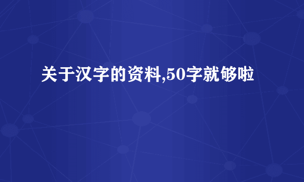 关于汉字的资料,50字就够啦