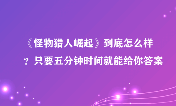 《怪物猎人崛起》到底怎么样？只要五分钟时间就能给你答案