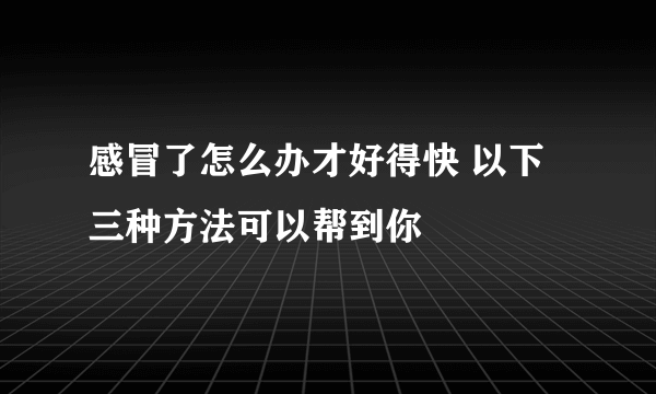 感冒了怎么办才好得快 以下三种方法可以帮到你