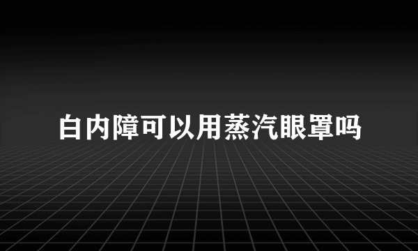 白内障可以用蒸汽眼罩吗