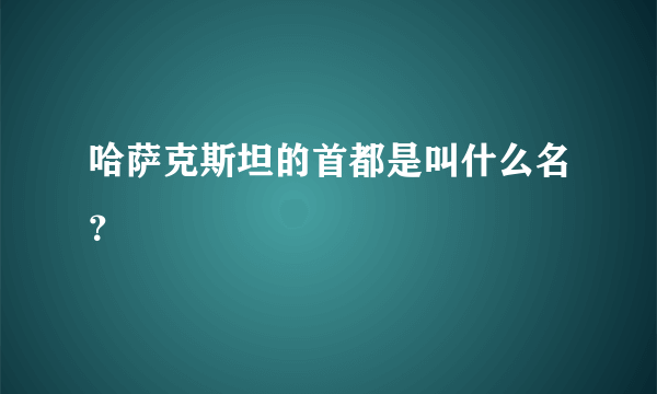 哈萨克斯坦的首都是叫什么名？