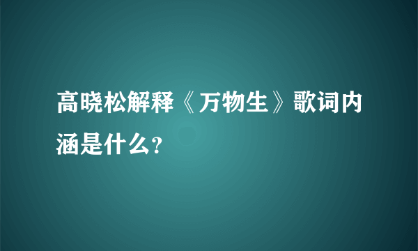 高晓松解释《万物生》歌词内涵是什么？