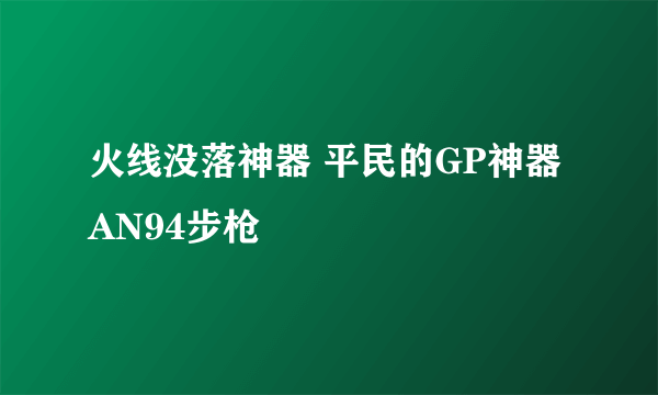 火线没落神器 平民的GP神器AN94步枪