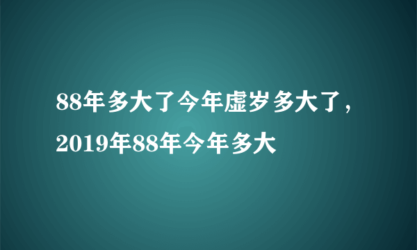 88年多大了今年虚岁多大了，2019年88年今年多大